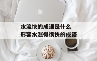 水流快的成语是什么 形容水涨得很快的成语