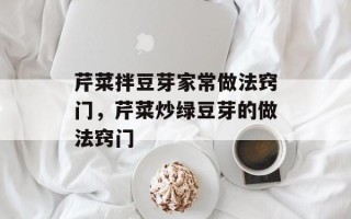 芹菜拌豆芽家常做法窍门，芹菜炒绿豆芽的做法窍门