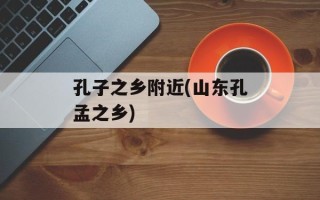 孔子之乡附近(山东孔孟之乡)
