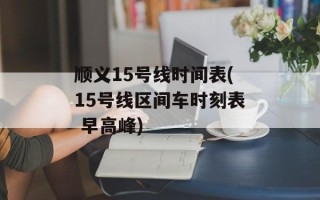 顺义15号线时间表(15号线区间车时刻表 早高峰)