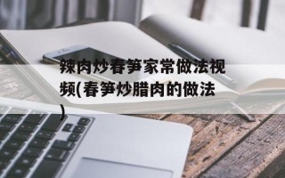 辣肉炒春笋家常做法视频(春笋炒腊肉的做法)