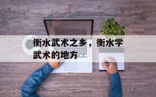 衡水武术之乡，衡水学武术的地方
