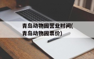 青岛动物园营业时间(青岛动物园票价)