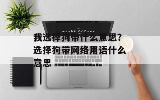 我选择狗带什么意思？选择狗带网络用语什么意思