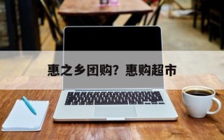 惠之乡团购？惠购超市