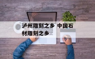 泸州雕刻之乡 中国石材雕刻之乡