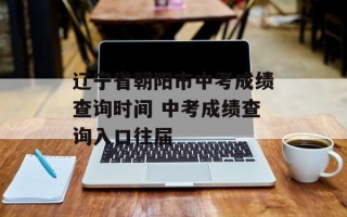辽宁省朝阳市中考成绩查询时间 中考成绩查询入口往届
