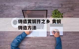 铸造黄铜件之乡 黄铜铸造方法