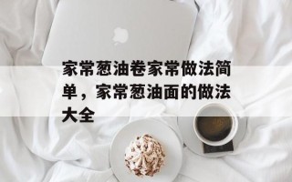 家常葱油卷家常做法简单，家常葱油面的做法大全