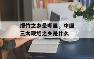 爆竹之乡是哪里，中国三大鞭炮之乡是什么