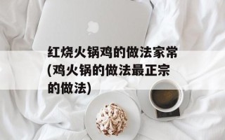红烧火锅鸡的做法家常(鸡火锅的做法最正宗的做法)
