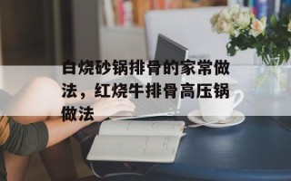 白烧砂锅排骨的家常做法，红烧牛排骨高压锅做法