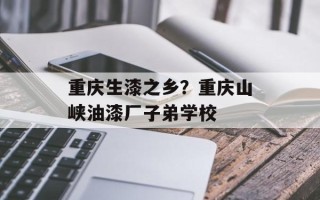 重庆生漆之乡？重庆山峡油漆厂子弟学校
