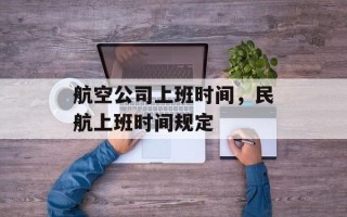 航空公司上班时间，民航上班时间规定