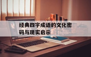 经典四字成语的文化密码与现实启示