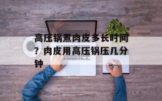 高压锅煮肉皮多长时间？肉皮用高压锅压几分钟