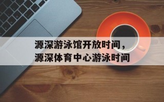 源深游泳馆开放时间，源深体育中心游泳时间