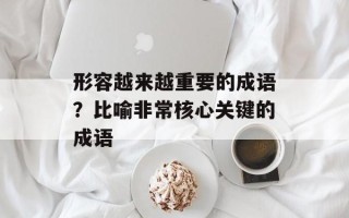 形容越来越重要的成语？比喻非常核心关键的成语