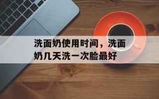 洗面奶使用时间，洗面奶几天洗一次脸最好