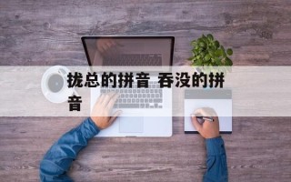 拢总的拼音 吞没的拼音