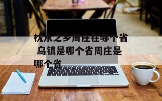 枕水之乡周庄在哪个省 乌镇是哪个省周庄是哪个省