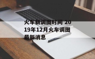 火车新调图时间 2019年12月火车调图最新消息