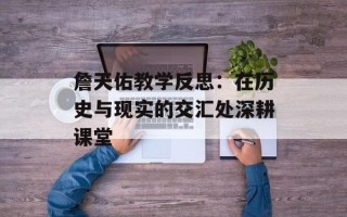 詹天佑教学反思：在历史与现实的交汇处深耕课堂