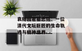 袁随园君墓志铭：一位清代文坛巨匠的生命轨迹与精神世界