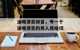 油嘴滑舌拼音，夸一个油嘴滑舌的男人用啥词