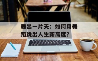 舞出一片天：如何用舞蹈跳出人生新高度？