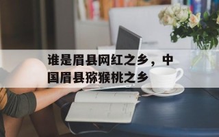 谁是眉县网红之乡，中国眉县猕猴桃之乡