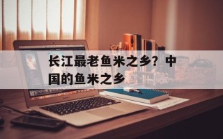 长江最老鱼米之乡？中国的鱼米之乡