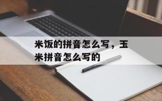 米饭的拼音怎么写，玉米拼音怎么写的