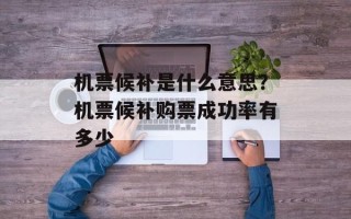机票候补是什么意思？机票候补购票成功率有多少