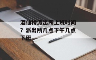酒仙桥派出所上班时间？派出所几点下午几点下班
