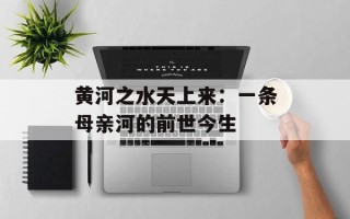 黄河之水天上来：一条母亲河的前世今生