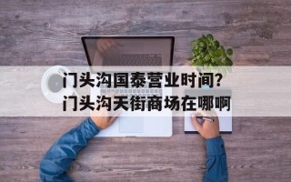 门头沟国泰营业时间？门头沟天街商场在哪啊