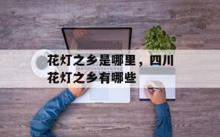 花灯之乡是哪里，四川花灯之乡有哪些