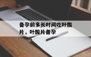 备孕前多长时间吃叶酸片，叶酸片备孕