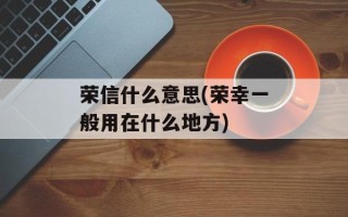 荣信什么意思(荣幸一般用在什么地方)