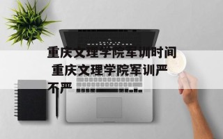 重庆文理学院军训时间 重庆文理学院军训严不严