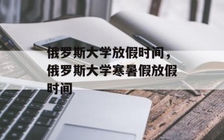 俄罗斯大学放假时间，俄罗斯大学寒暑假放假时间