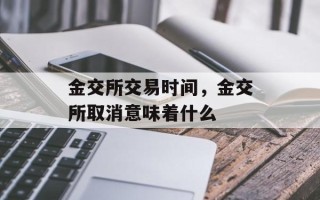 金交所交易时间，金交所取消意味着什么