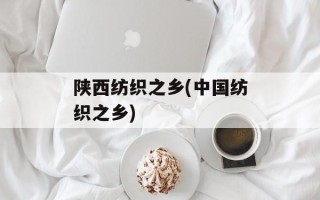 陕西纺织之乡(中国纺织之乡)