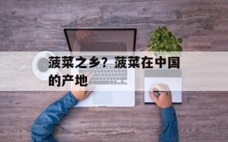 菠菜之乡？菠菜在中国的产地