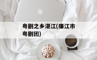 粤剧之乡湛江(廉江市粤剧团)