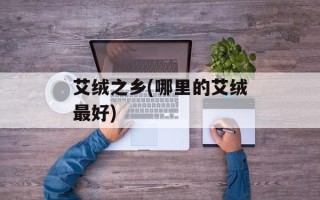 艾绒之乡(哪里的艾绒最好)