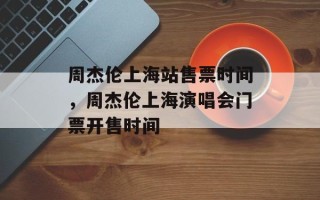 周杰伦上海站售票时间，周杰伦上海演唱会门票开售时间