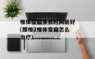 椎体变扁多长时间能好(腰椎2椎体变扁怎么治疗)