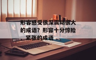 形容感受很深震动很大的成语？形容十分惊险、紧张的成语